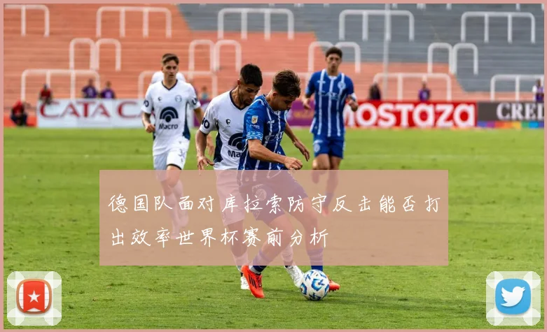 德国队面对库拉索防守反击能否打出效率世界杯赛前分析