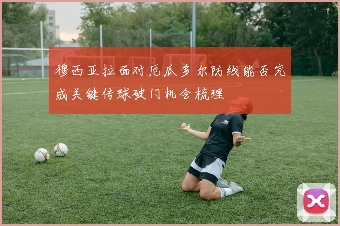 穆西亚拉面对厄瓜多尔防线能否完成关键传球破门机会梳理
