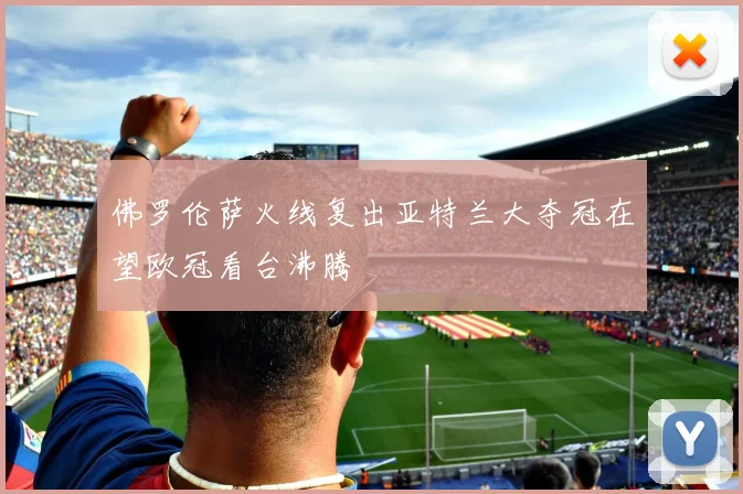 佛罗伦萨火线复出亚特兰大夺冠在望欧冠看台沸腾