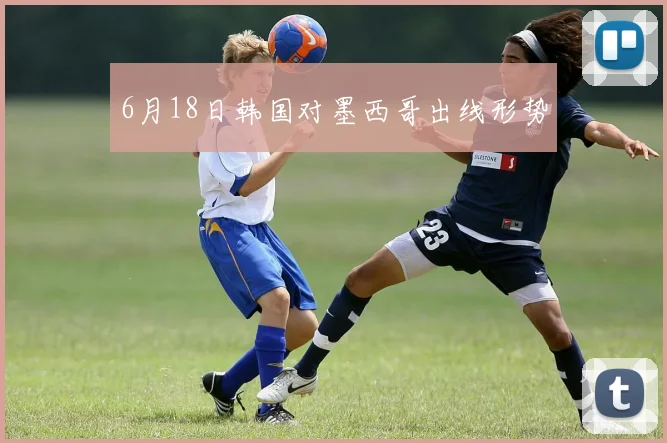 6月18日韩国对墨西哥出线形势