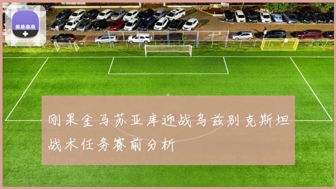 刚果金马苏亚库迎战乌兹别克斯坦战术任务赛前分析
