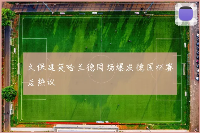 久保建英哈兰德同场爆发德国杯赛后热议