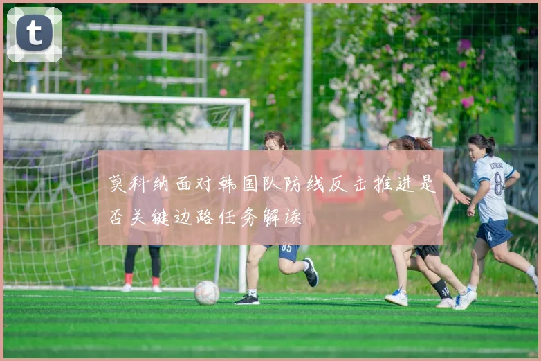 莫科纳面对韩国队防线反击推进是否关键边路任务解读
