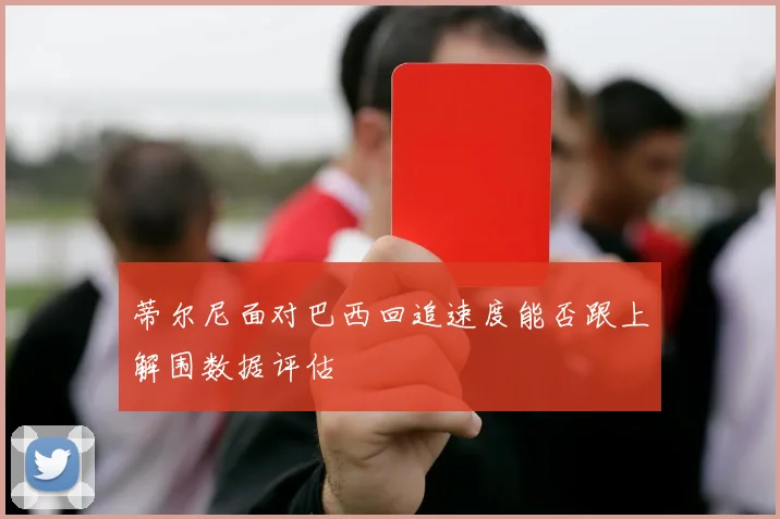 蒂尔尼面对巴西回追速度能否跟上解围数据评估