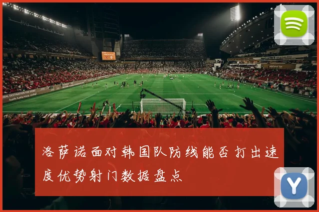 洛萨诺面对韩国队防线能否打出速度优势射门数据盘点
