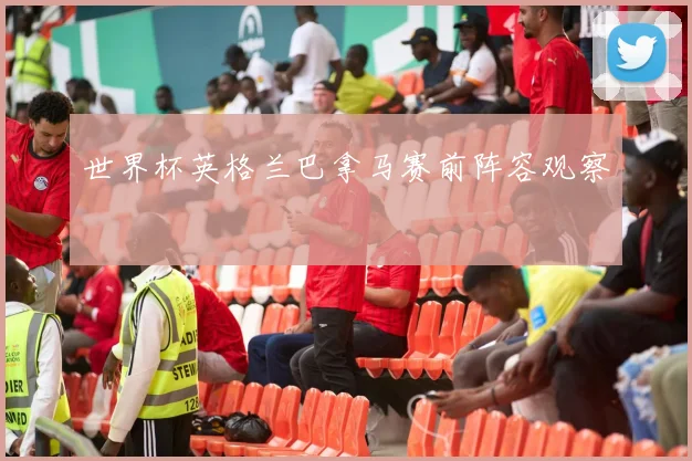 世界杯英格兰巴拿马赛前阵容观察