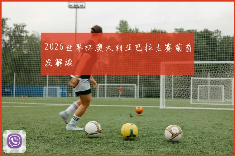 2026世界杯澳大利亚巴拉圭赛前首发解读