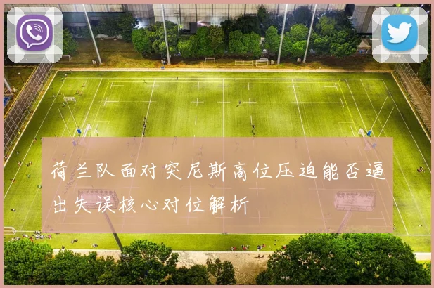 荷兰队面对突尼斯高位压迫能否逼出失误核心对位解析