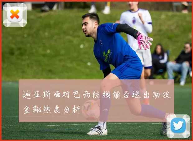 迪亚斯面对巴西防线能否送出助攻金靴热度分析