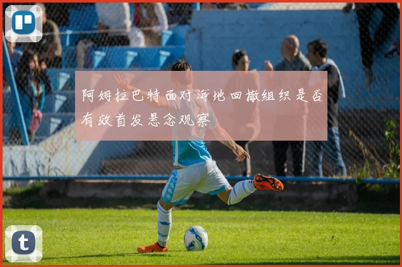 阿姆拉巴特面对海地回撤组织是否有效首发悬念观察