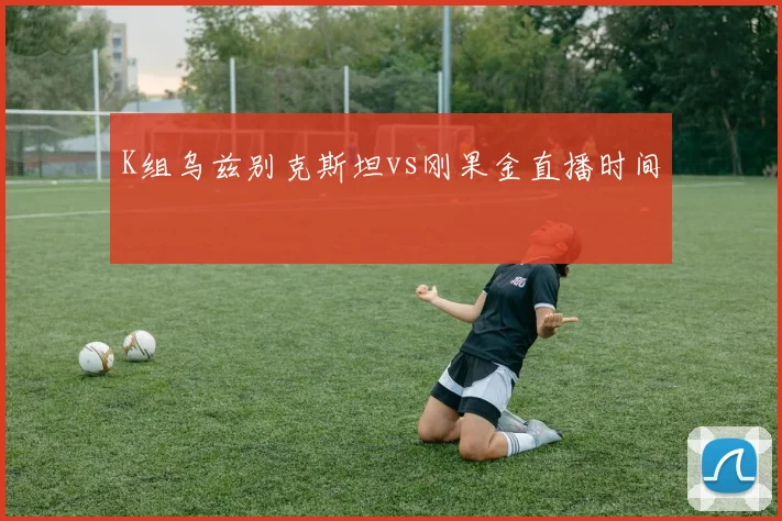 K组乌兹别克斯坦vs刚果金直播时间