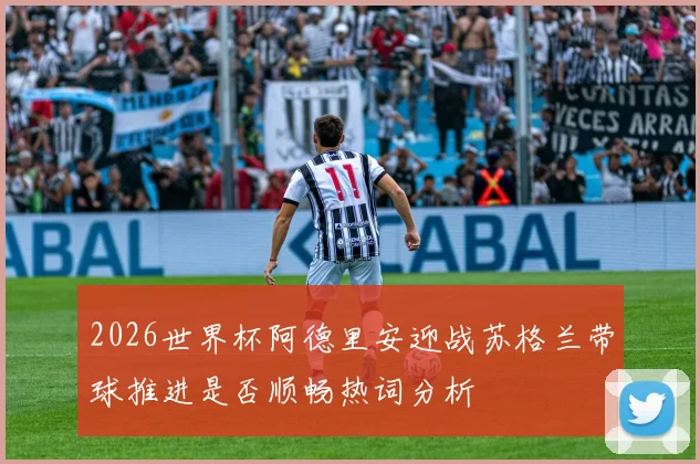 2026世界杯阿德里安迎战苏格兰带球推进是否顺畅热词分析