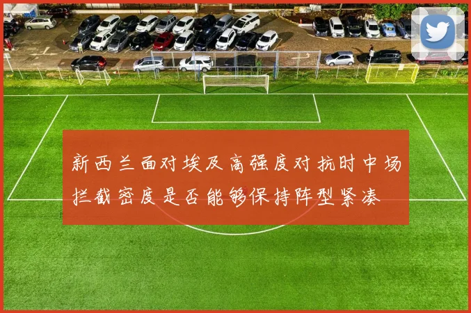 新西兰面对埃及高强度对抗时中场拦截密度是否能够保持阵型紧凑