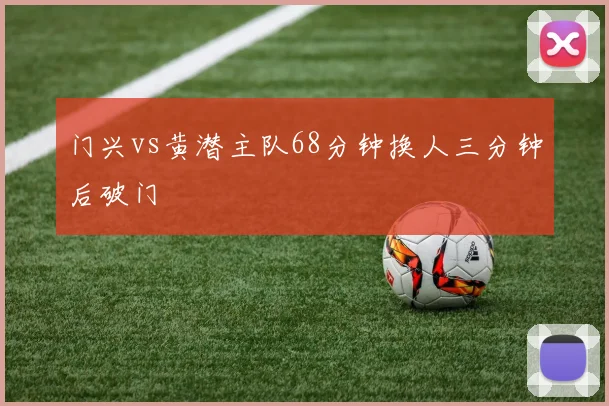门兴vs黄潜主队68分钟换人三分钟后破门
