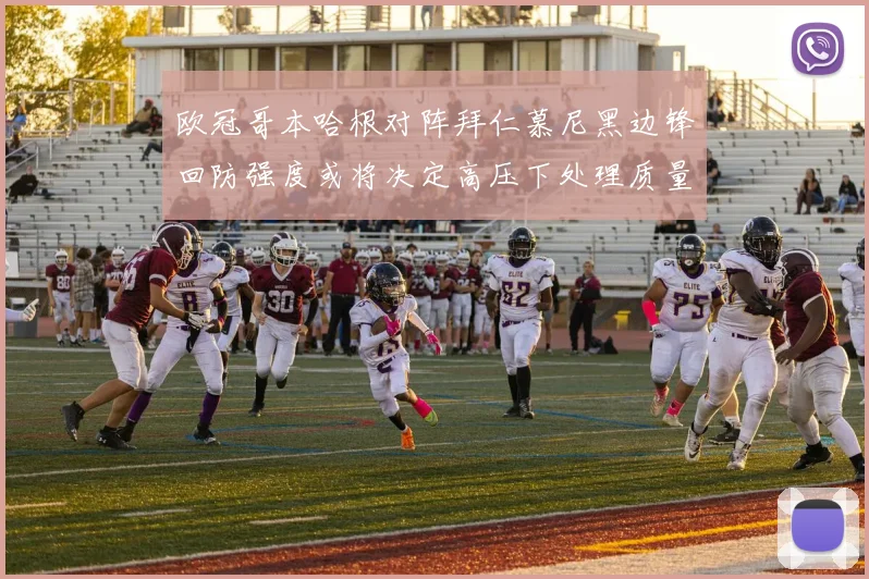 欧冠哥本哈根对阵拜仁慕尼黑边锋回防强度或将决定高压下处理质量