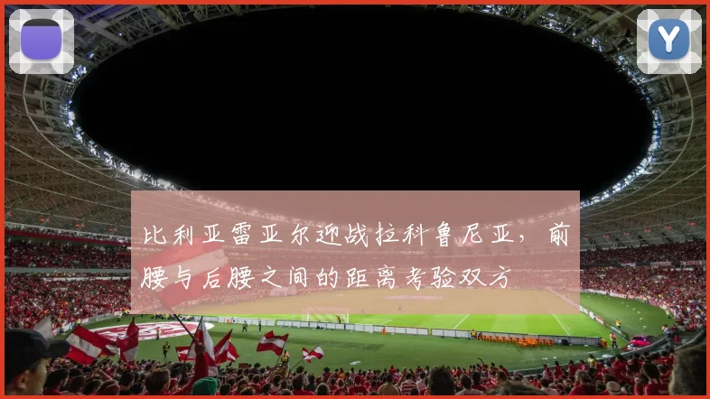 比利亚雷亚尔迎战拉科鲁尼亚，前腰与后腰之间的距离考验双方