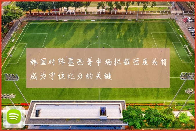 韩国对阵墨西哥中场拦截密度或将成为守住比分的关键