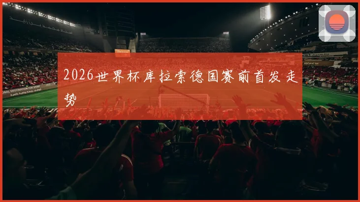 2026世界杯库拉索德国赛前首发走势