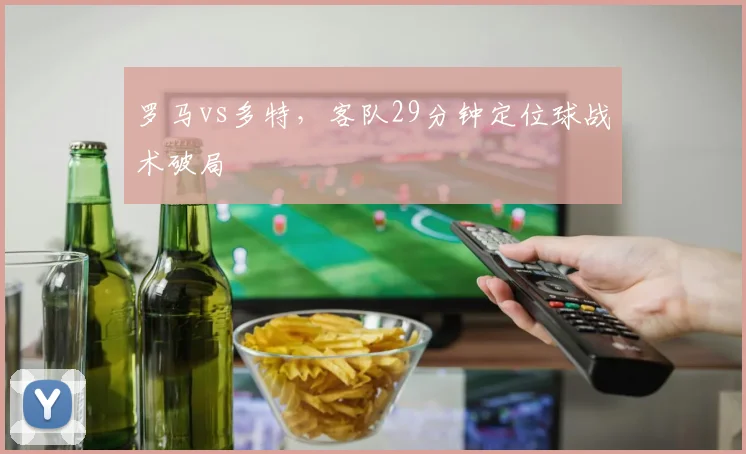 罗马vs多特，客队29分钟定位球战术破局