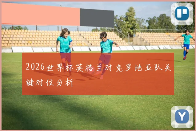 2026世界杯英格兰对克罗地亚队关键对位分析