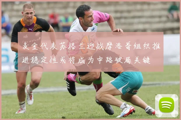 麦金代表苏格兰迎战摩洛哥组织推进稳定性或将成为中路破局关键