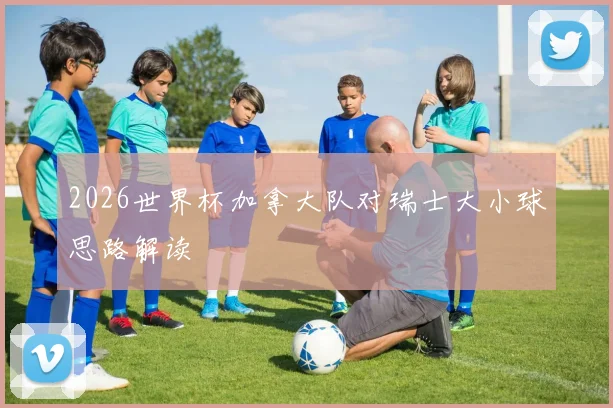 2026世界杯加拿大队对瑞士大小球思路解读