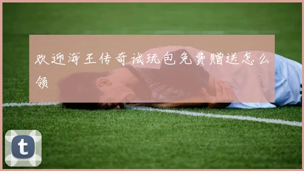 欢迎海王传奇试玩包免费赠送怎么领