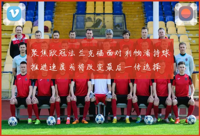 聚焦欧冠法兰克福面对利物浦持球推进速度或将改变最后一传选择