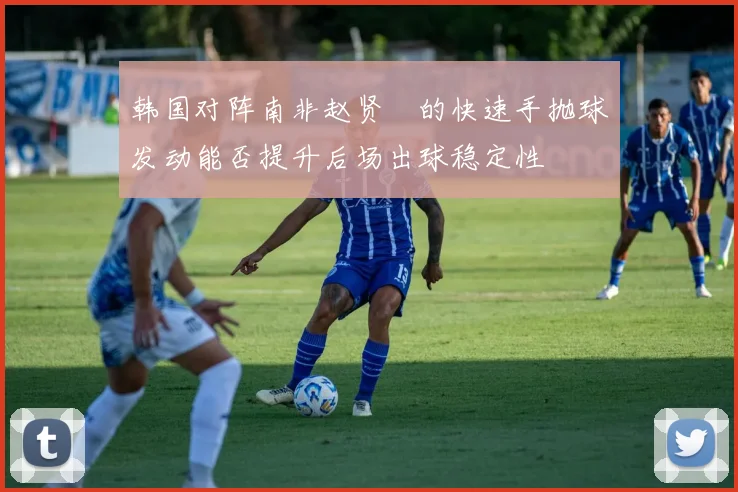 韩国对阵南非赵贤祐的快速手抛球发动能否提升后场出球稳定性