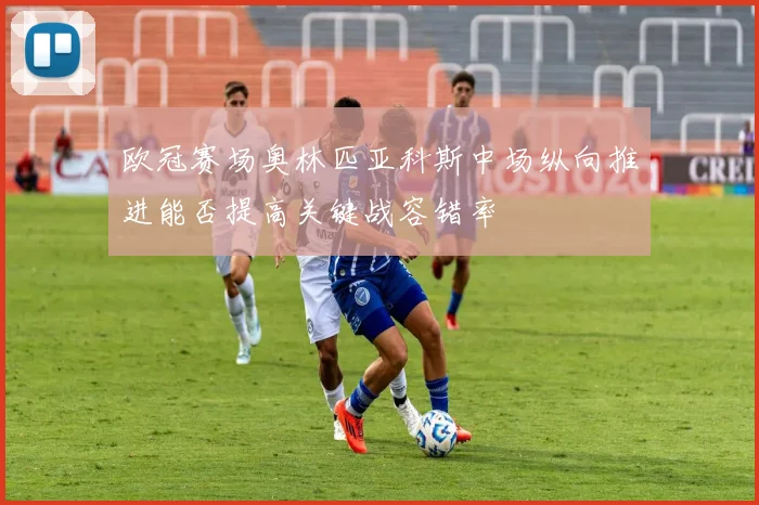 欧冠赛场奥林匹亚科斯中场纵向推进能否提高关键战容错率