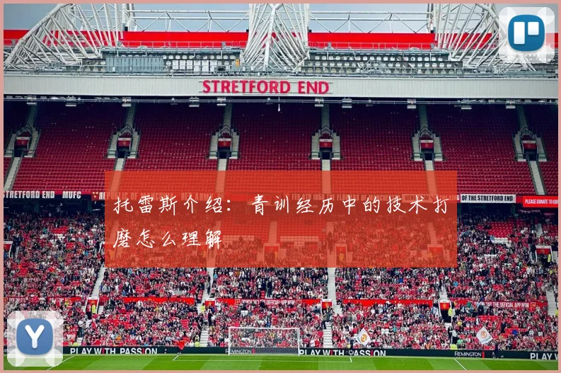 托雷斯介绍：青训经历中的技术打磨怎么理解