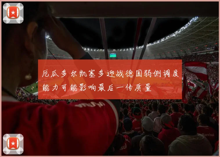 厄瓜多尔凯塞多迎战德国弱侧调度能力可能影响最后一传质量