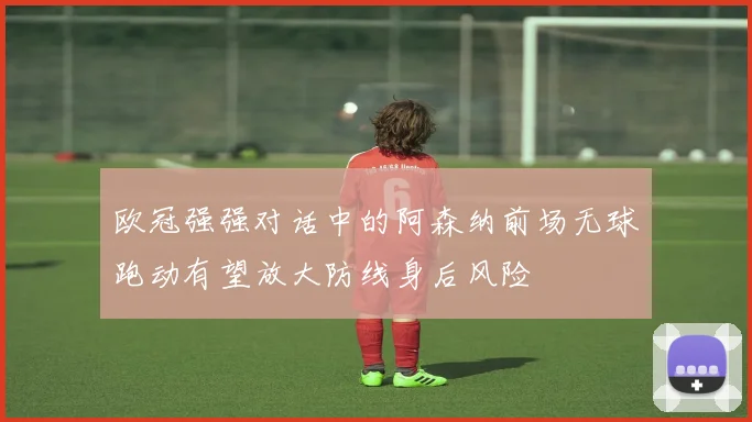 欧冠强强对话中的阿森纳前场无球跑动有望放大防线身后风险