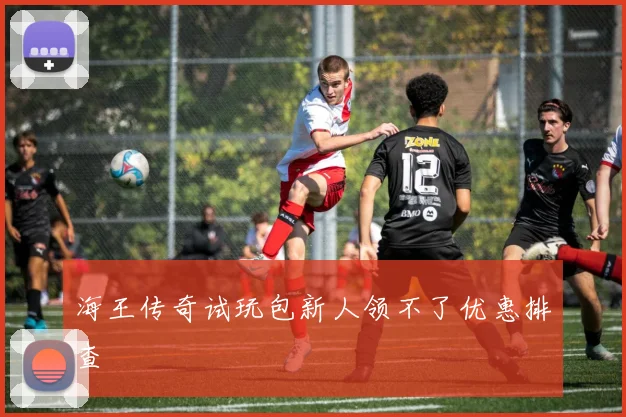 海王传奇试玩包新人领不了优惠排查