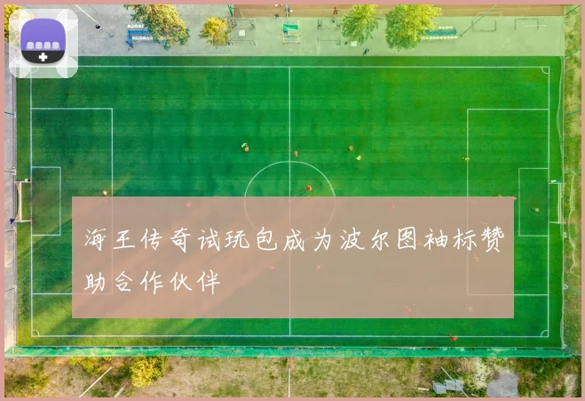 海王传奇试玩包成为波尔图袖标赞助合作伙伴