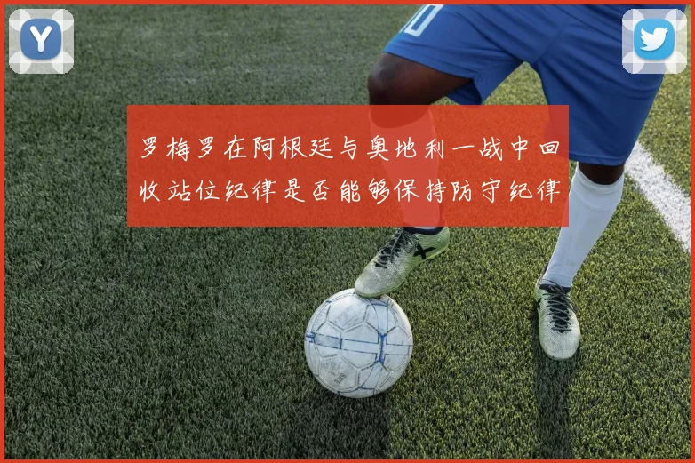 罗梅罗在阿根廷与奥地利一战中回收站位纪律是否能够保持防守纪律
