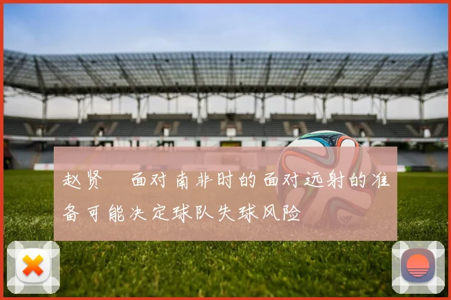 赵贤祐面对南非时的面对远射的准备可能决定球队失球风险