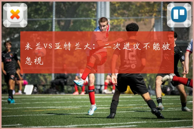 米兰vs亚特兰大：二次进攻不能被忽视