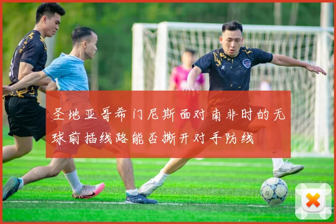 圣地亚哥希门尼斯面对南非时的无球前插线路能否撕开对手防线