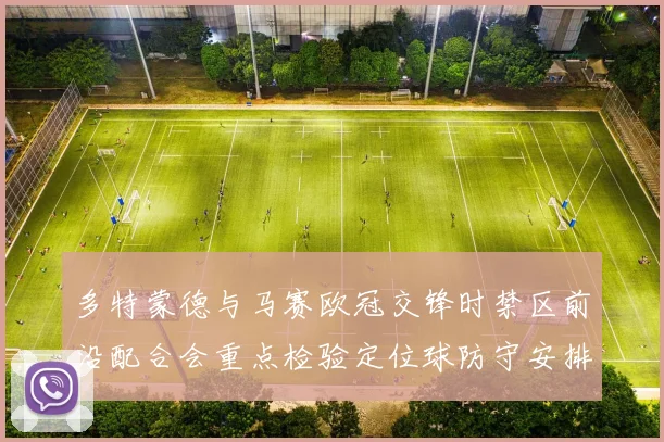 多特蒙德与马赛欧冠交锋时禁区前沿配合会重点检验定位球防守安排