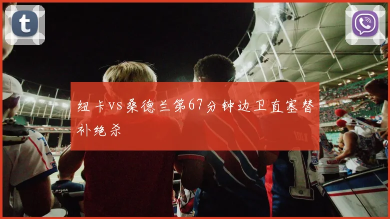 纽卡vs桑德兰第67分钟边卫直塞替补绝杀