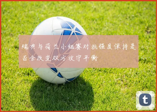 瑞典与荷兰小组赛对抗强度保持是否会改变双方攻守平衡