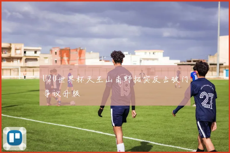 U20世界杯天王山南野拓实反击破门争议升级