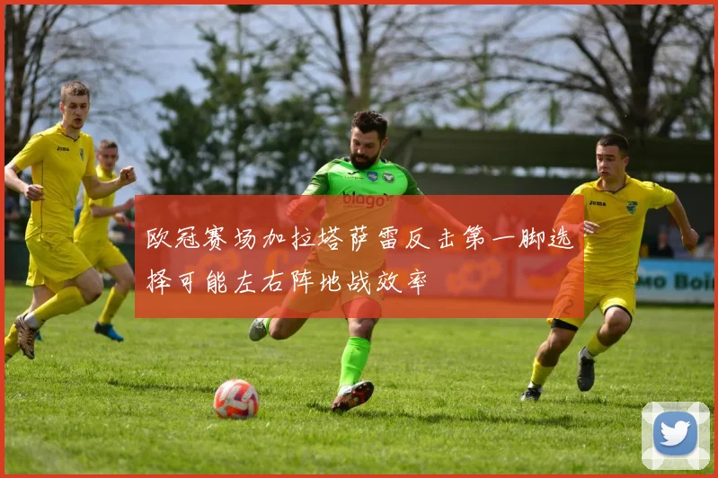 欧冠赛场加拉塔萨雷反击第一脚选择可能左右阵地战效率