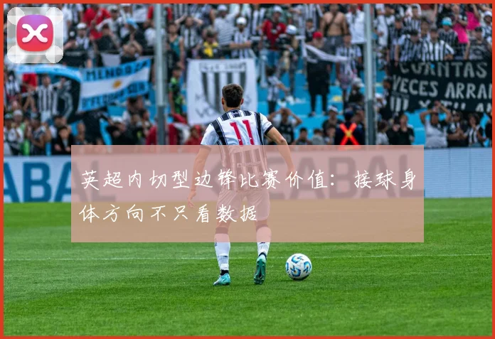 英超内切型边锋比赛价值：接球身体方向不只看数据