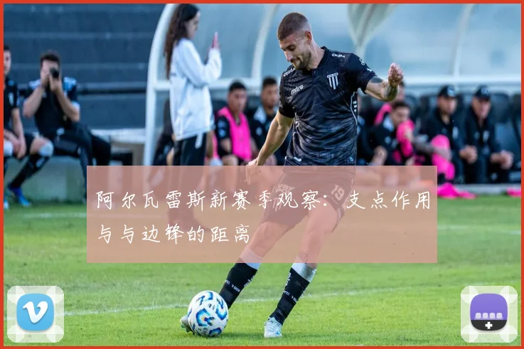 阿尔瓦雷斯新赛季观察：支点作用与与边锋的距离