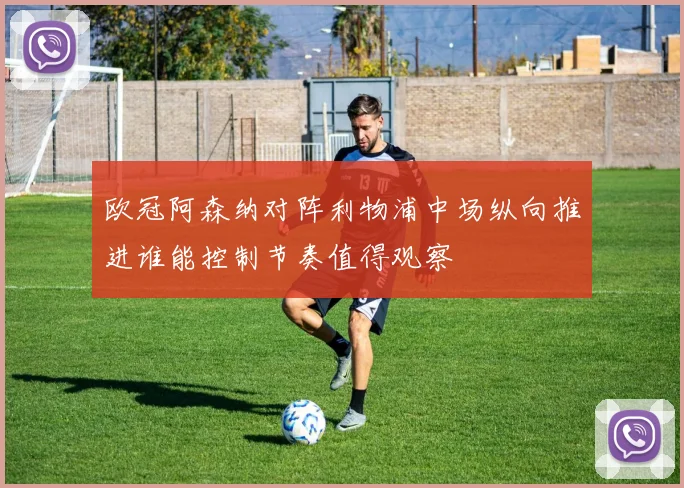 欧冠阿森纳对阵利物浦中场纵向推进谁能控制节奏值得观察