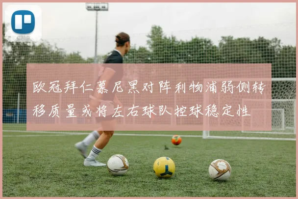 欧冠拜仁慕尼黑对阵利物浦弱侧转移质量或将左右球队控球稳定性