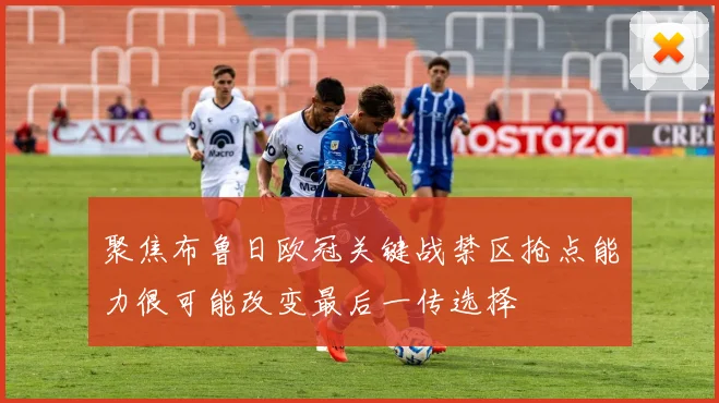 聚焦布鲁日欧冠关键战禁区抢点能力很可能改变最后一传选择