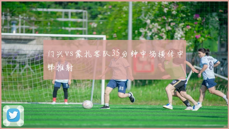 门兴vs蒙扎客队35分钟中场横传中锋推射